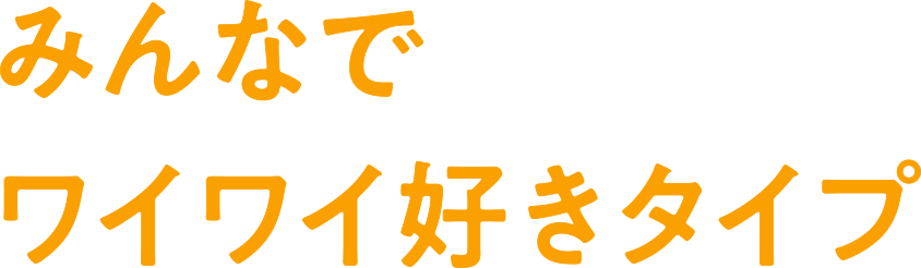 みんなでワイワイ好きタイプ